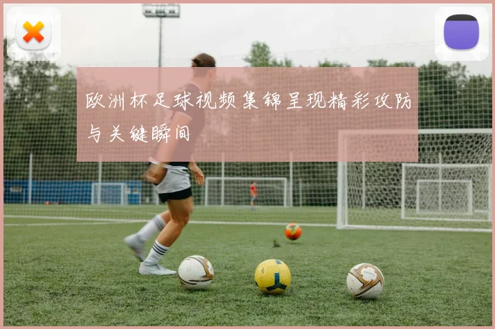 欧洲杯足球视频集锦呈现精彩攻防与关键瞬间