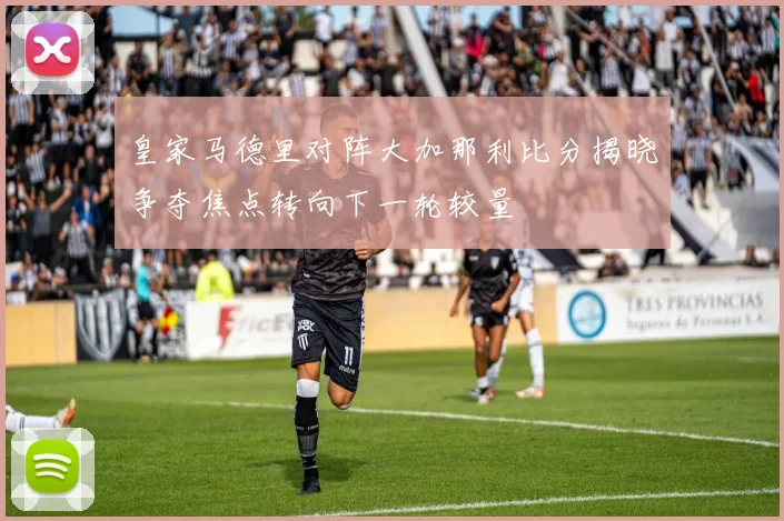 皇家马德里对阵大加那利比分揭晓争夺焦点转向下一轮较量