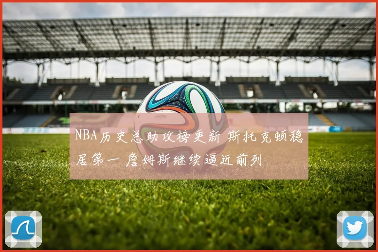 NBA历史总助攻榜更新 斯托克顿稳居第一 詹姆斯继续逼近前列