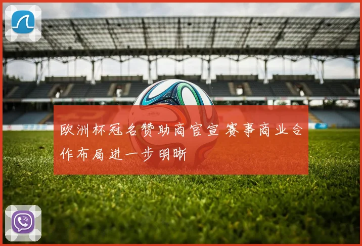 欧洲杯冠名赞助商官宣 赛事商业合作布局进一步明晰