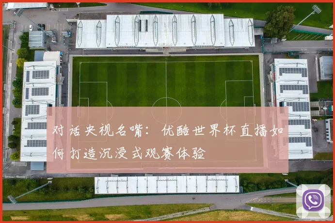 对话央视名嘴：优酷世界杯直播如何打造沉浸式观赛体验
