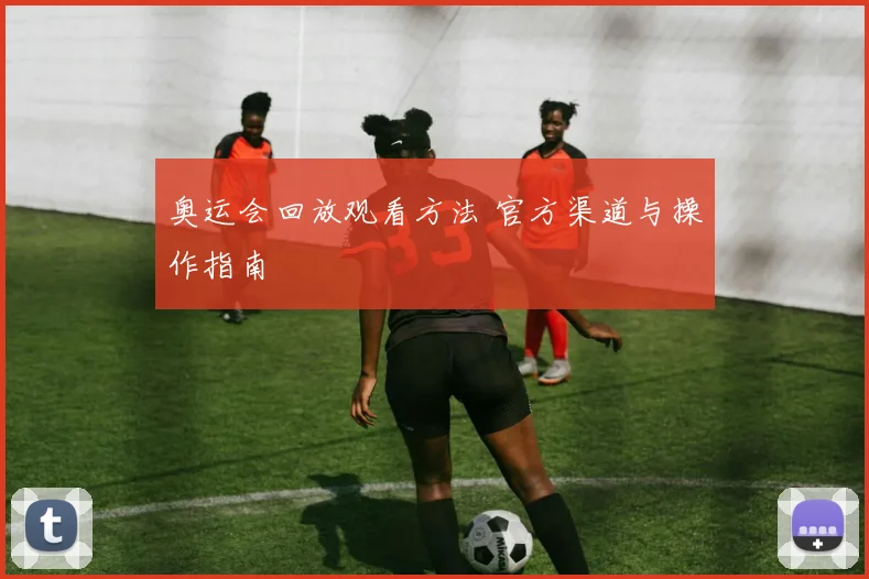 奥运会回放观看方法 官方渠道与操作指南