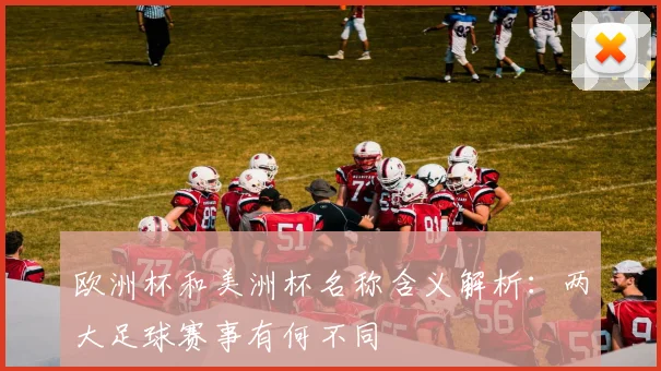 欧洲杯和美洲杯名称含义解析：两大足球赛事有何不同
