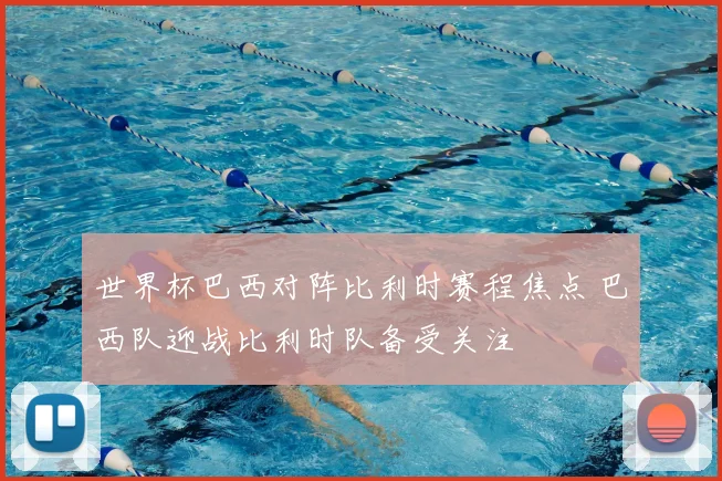 世界杯巴西对阵比利时赛程焦点 巴西队迎战比利时队备受关注