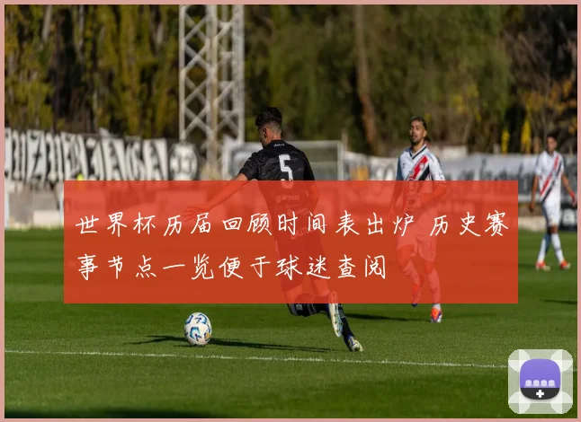 世界杯历届回顾时间表出炉 历史赛事节点一览便于球迷查阅