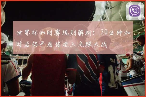 世界杯加时赛规则解析：30分钟加时后仍平局将进入点球大战