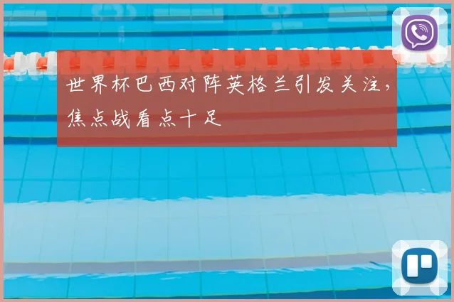 世界杯巴西对阵英格兰引发关注,焦点战看点十足
