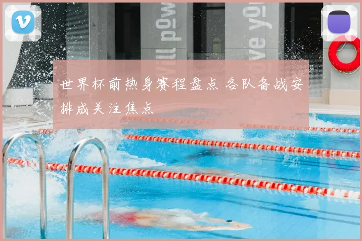 世界杯前热身赛程盘点 各队备战安排成关注焦点