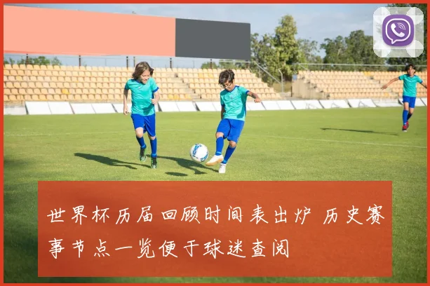 世界杯历届回顾时间表出炉 历史赛事节点一览便于球迷查阅