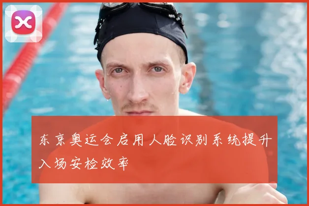 东京奥运会启用人脸识别系统提升入场安检效率