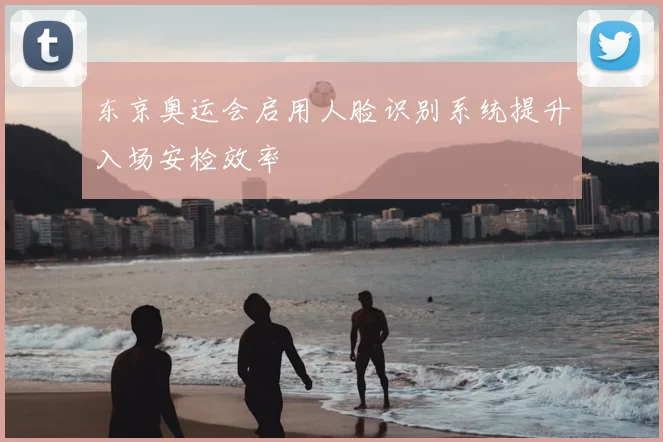 东京奥运会启用人脸识别系统提升入场安检效率
