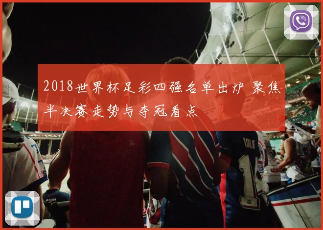 2018世界杯足彩四强名单出炉 聚焦半决赛走势与夺冠看点