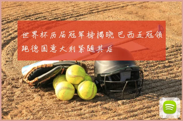 世界杯历届冠军榜揭晓 巴西五冠领跑德国意大利紧随其后